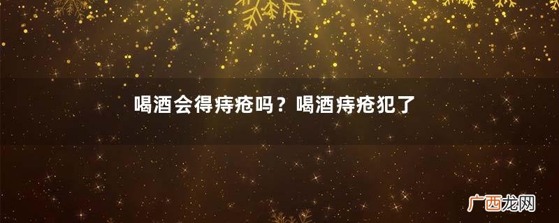 喝酒会得痔疮吗?喝酒痔疮犯了怎么办?