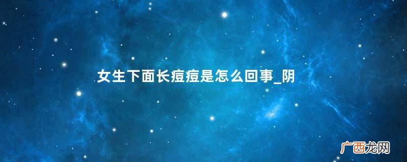 女生下面长痘痘是怎么回事_阴道长痘痘怎么办