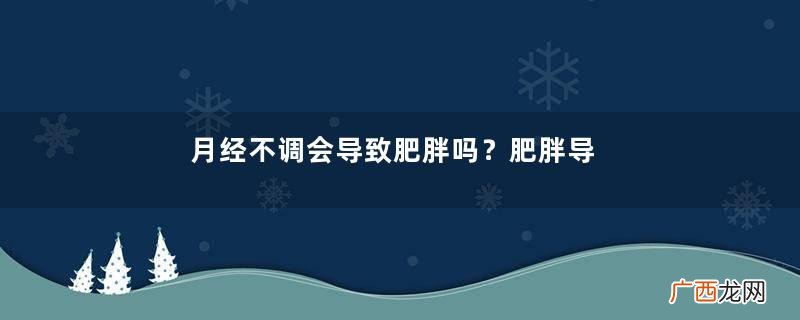 月经不调会导致肥胖吗？肥胖导致月经不调更多