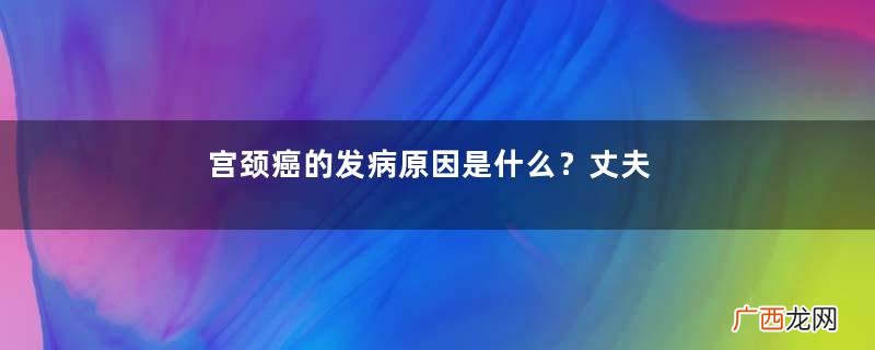 宫颈癌的发病原因是什么?丈夫包.皮过长