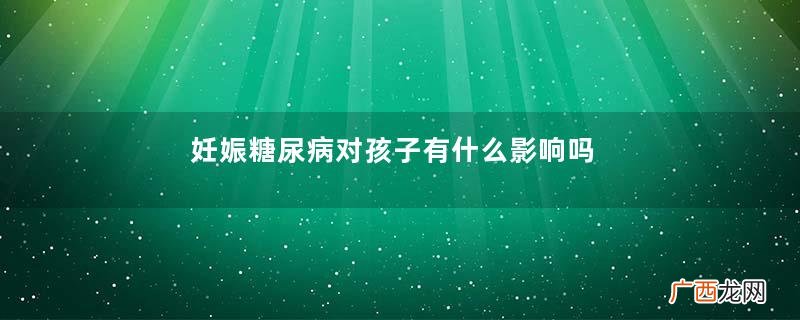 妊娠糖尿病对孩子有什么影响吗