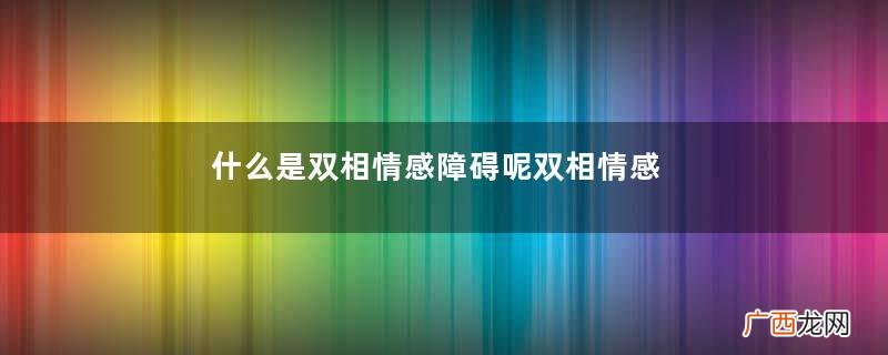 什么是双相情感障碍呢双相情感障碍有什么危害呢
