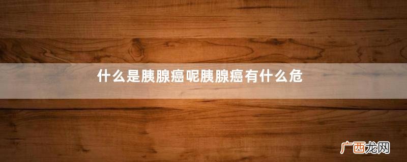 什么是胰腺癌呢胰腺癌有什么危害呢