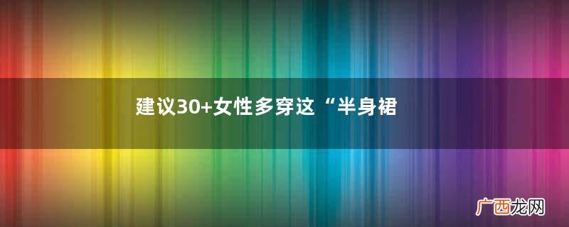 建议30+女性多穿这“半身裙”，学会这3个搭配心机，玩转整个夏天