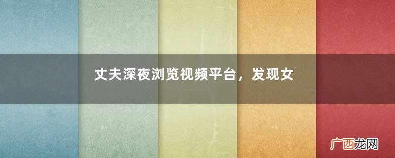 丈夫深夜浏览视频平台，发现女主竟是妻子，丈夫：怪不得不让我碰