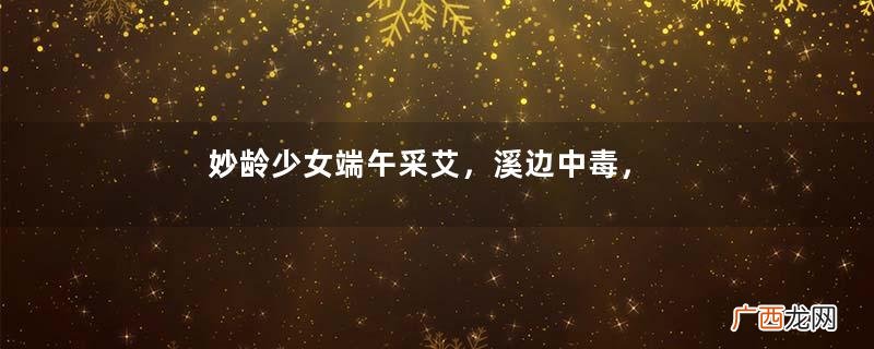 妙龄少女端午采艾，溪边中毒，醒来发现母亲已成巨蟒