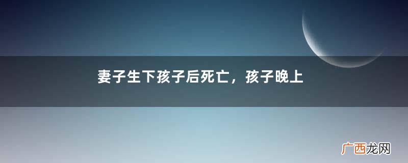 妻子生下孩子后死亡，孩子晚上不哭闹，丈夫五天后发现妻子在喂奶