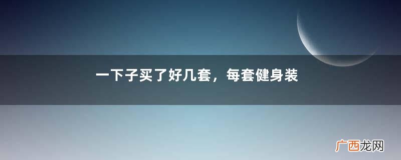 一下子买了好几套，每套健身装都有着独特的韵味
