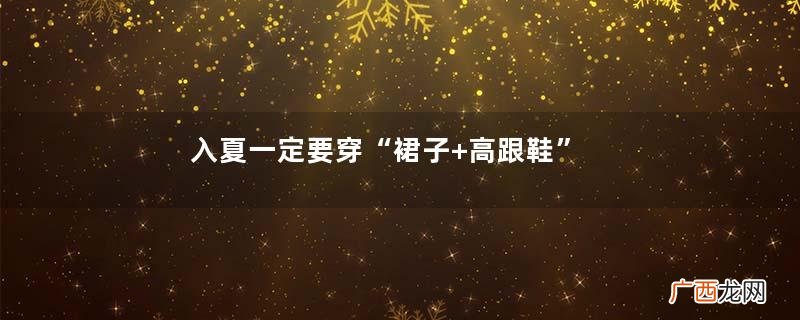 入夏一定要穿“裙子+高跟鞋”,比运动鞋更精致优雅,气质出众