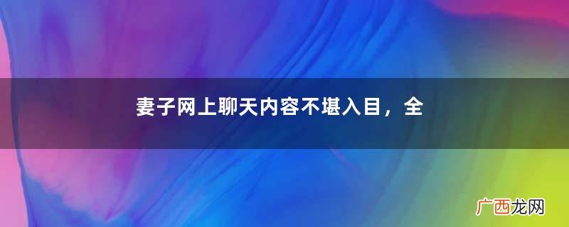 妻子网上聊天内容不堪入目，全村人都传遍了，丈夫：我都没脸看