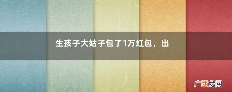 生孩子大姑子包了1万红包，出了月子要老公工资卡才知道真相