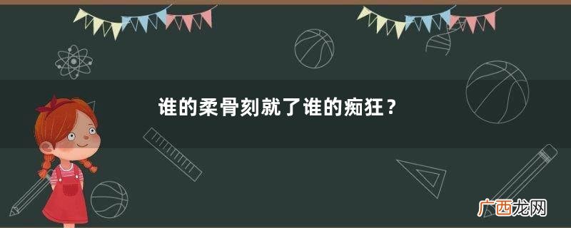 谁的柔骨刻就了谁的痴狂？