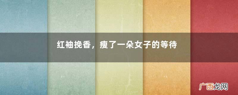 红袖挽香，瘦了一朵女子的等待