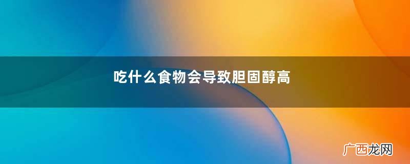 吃什么食物会导致胆固醇高