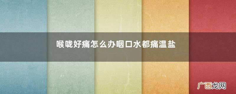 喉咙好痛怎么办咽口水都痛温盐水漱口效果好