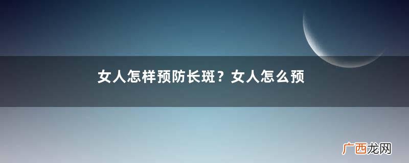 女人怎样预防长斑？女人怎么预防长斑