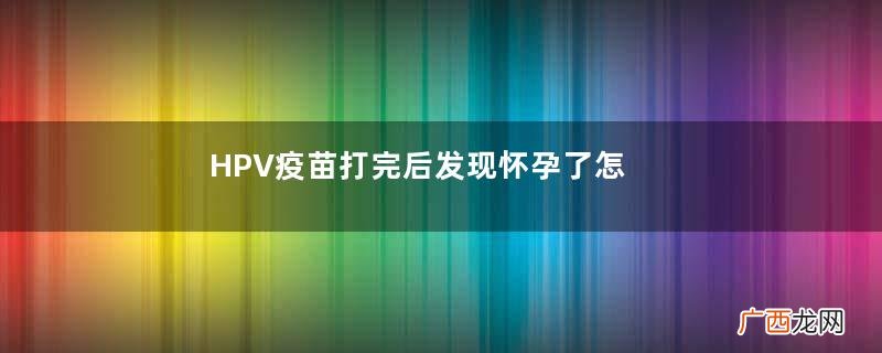 HPV疫苗打完后发现怀孕了怎么办？HPV疫苗影响怀孕吗？