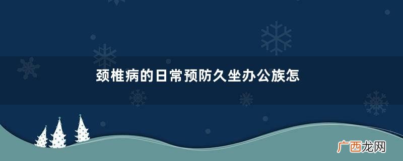 颈椎病的日常预防久坐办公族怎样预防颈椎病