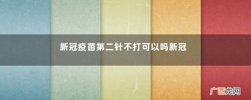 新冠疫苗第二针不打可以吗新冠疫苗只打一针行不行