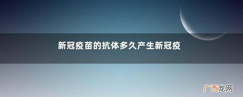 新冠疫苗的抗体多久产生新冠疫苗对国外病毒有效吗