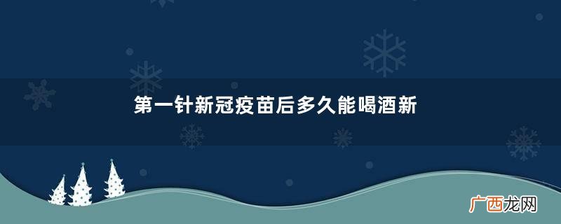 第一针新冠疫苗后多久能喝酒新冠疫苗第一针和第二针之间能喝酒吗