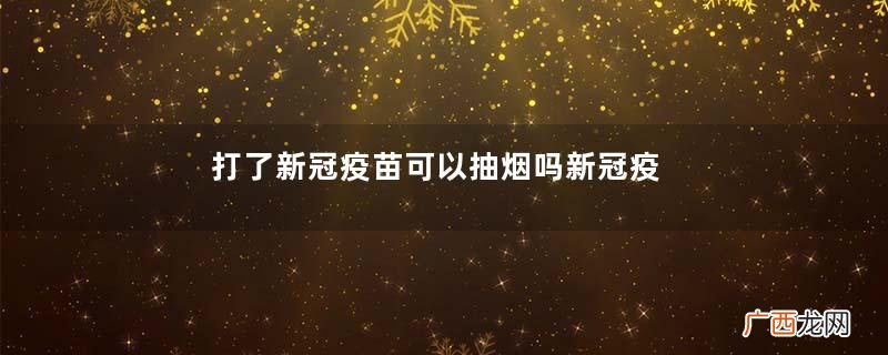 打了新冠疫苗可以抽烟吗新冠疫苗接种后的不良反应