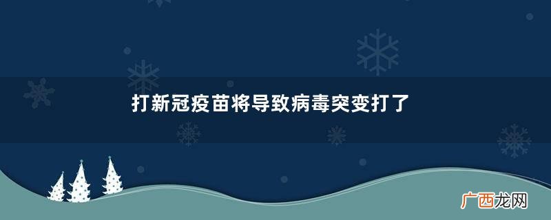 打新冠疫苗将导致病毒突变打了新冠疫苗不用做核酸检测了吗