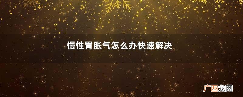 慢性胃胀气怎么办快速解决