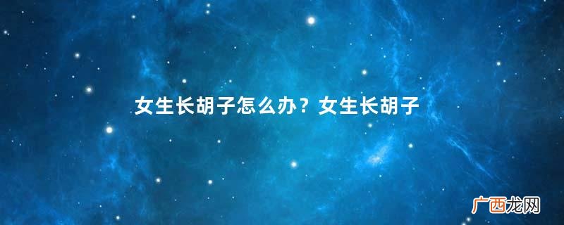 女生长胡子怎么办？女生长胡子是什么原因？
