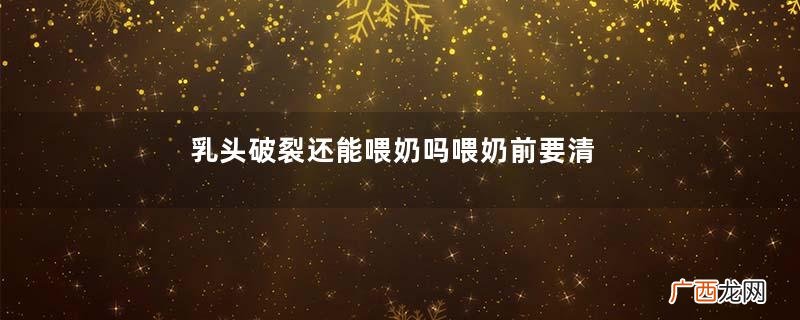 乳头破裂还能喂奶吗喂奶前要清洗乳头吗