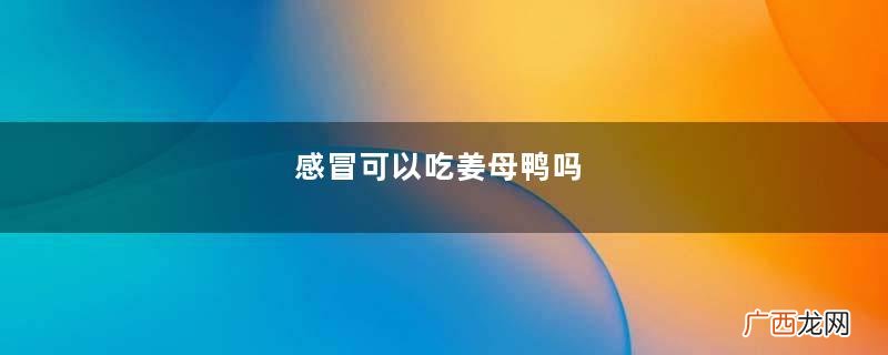 感冒可以吃姜母鸭吗