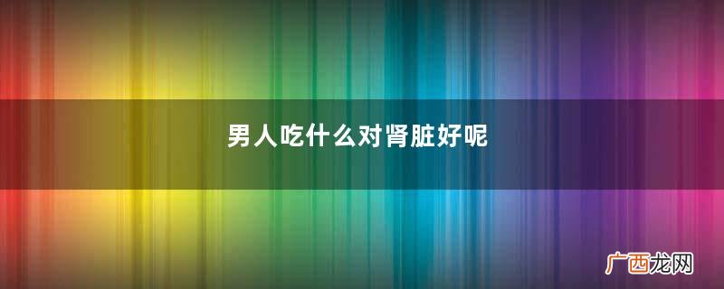 男人吃什么对肾脏好呢