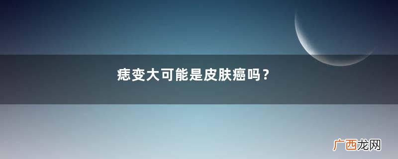 痣变大可能是皮肤癌吗？