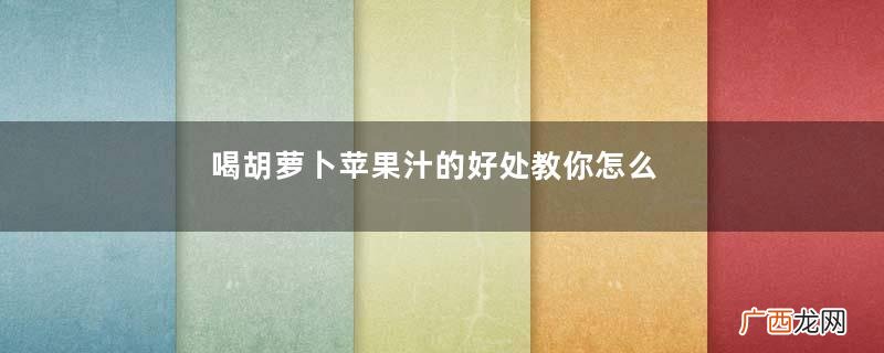 喝胡萝卜苹果汁的好处教你怎么做