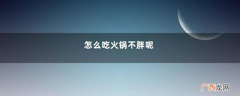 怎么吃火锅不胖呢