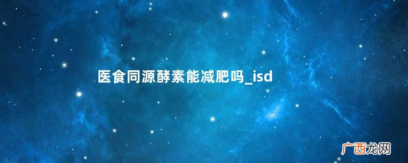 医食同源酵素能减肥吗_isdg酵素哪种最好