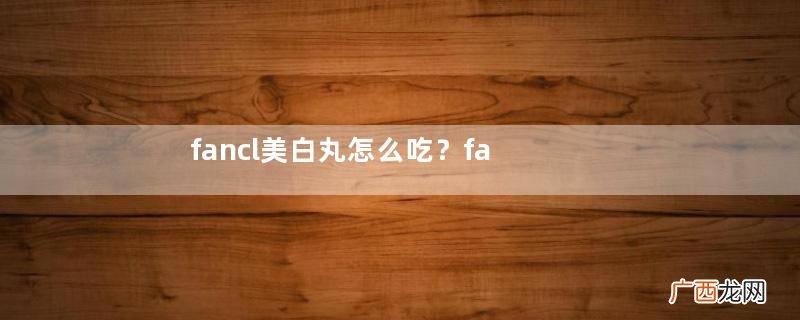 fancl美白丸怎么吃？fancl美白丸一天吃几次？