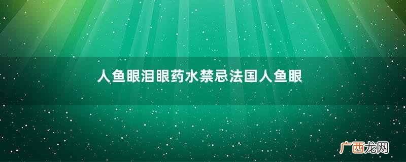 人鱼眼泪眼药水禁忌法国人鱼眼泪眼药水副作用