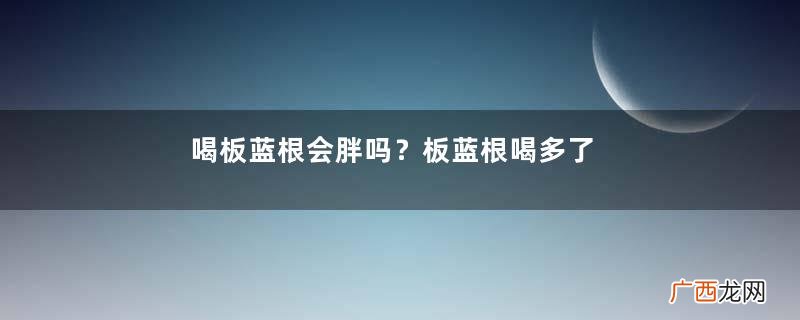 喝板蓝根会胖吗？板蓝根喝多了会长胖吗？