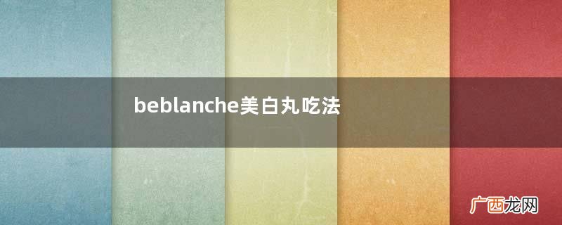 beblanche美白丸吃法beblanche美白丸一次吃多少？