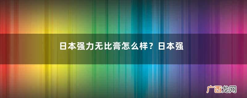 日本强力无比膏怎么样？日本强力无比膏好用吗？