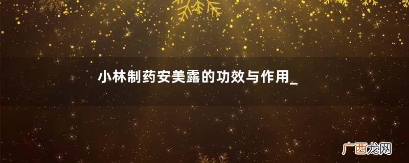小林制药安美露的功效与作用_说明书_用法_价格