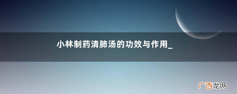 小林制药清肺汤的功效与作用_说明书_用法_价格