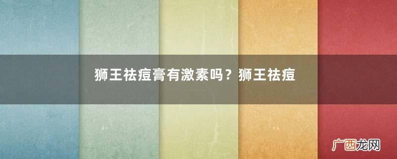 狮王祛痘膏有激素吗?狮王祛痘膏孕妇能用吗?