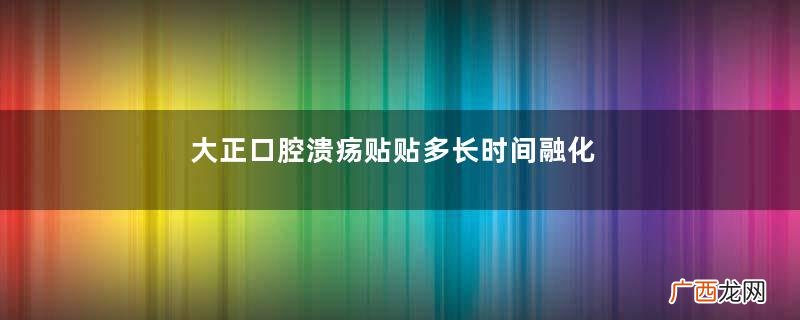 大正口腔溃疡贴贴多长时间融化?大正口腔溃疡贴贴多久?