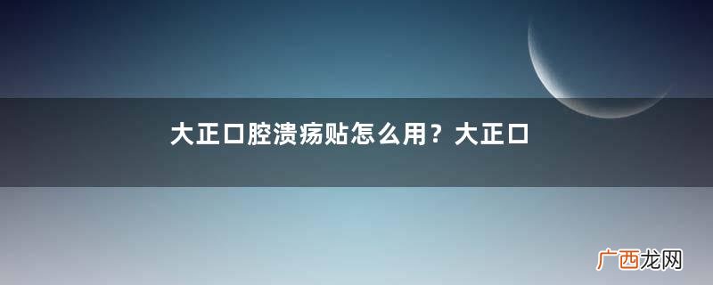 大正口腔溃疡贴怎么用？大正口腔溃疡贴使用方法