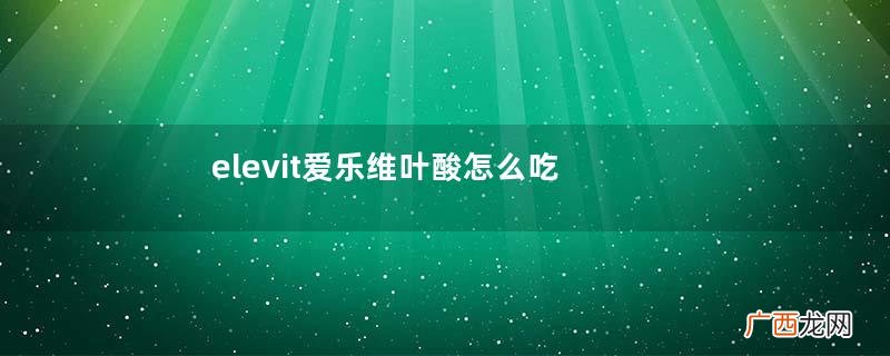elevit爱乐维叶酸怎么吃？爱乐维叶酸一次吃多少吃几粒？