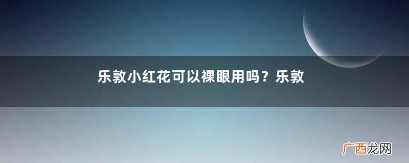 乐敦小红花可以裸眼用吗？乐敦小粉花可裸眼用吗