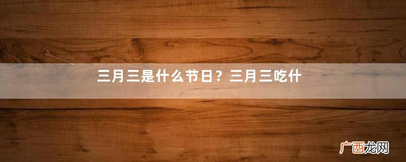 三月三是什么节日？三月三吃什么？