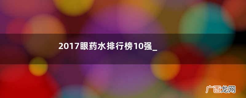2017眼药水排行榜10强_2017眼药水热门推荐